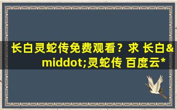 长白灵蛇传免费观看？求 长白·灵蛇传 百度云*资源